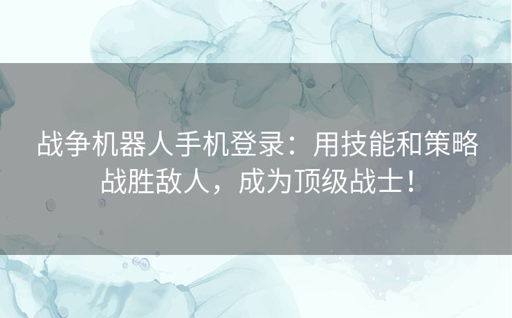 战争机器人手机登录：用技能和策略战胜敌人，成为顶级战士！