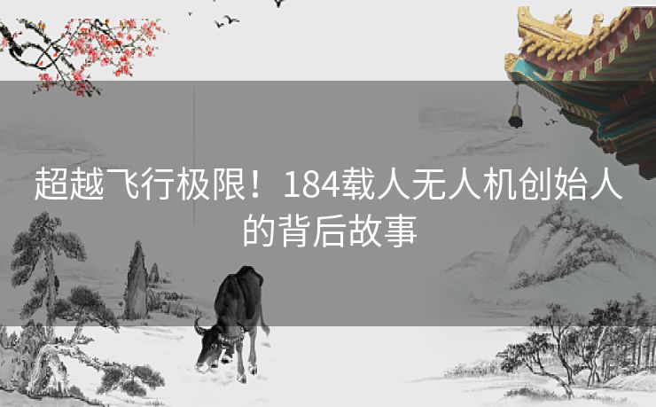 超越飞行极限！184载人无人机创始人的背后故事