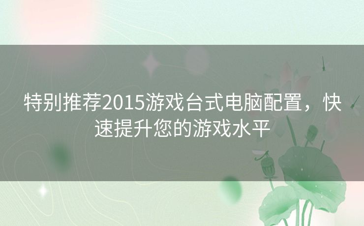 特别推荐2015游戏台式电脑配置，快速提升您的游戏水平