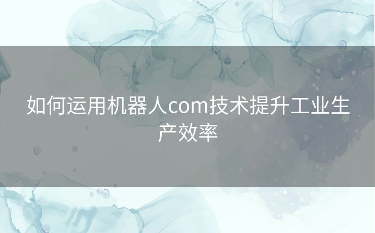 如何运用机器人com技术提升工业生产效率