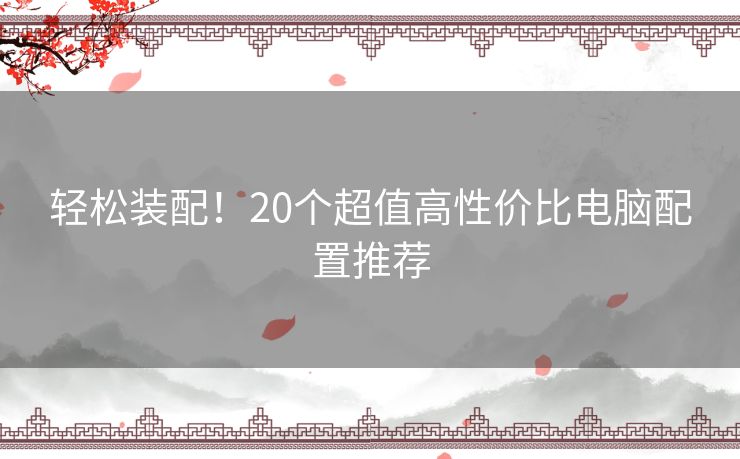 轻松装配！20个超值高性价比电脑配置推荐