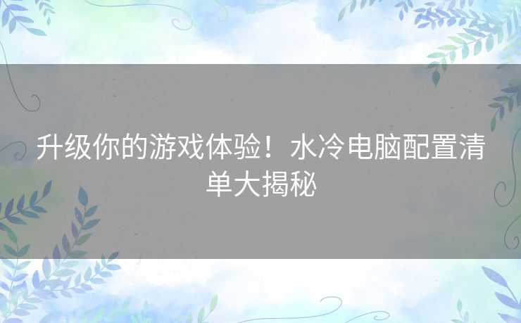 升级你的游戏体验！水冷电脑配置清单大揭秘