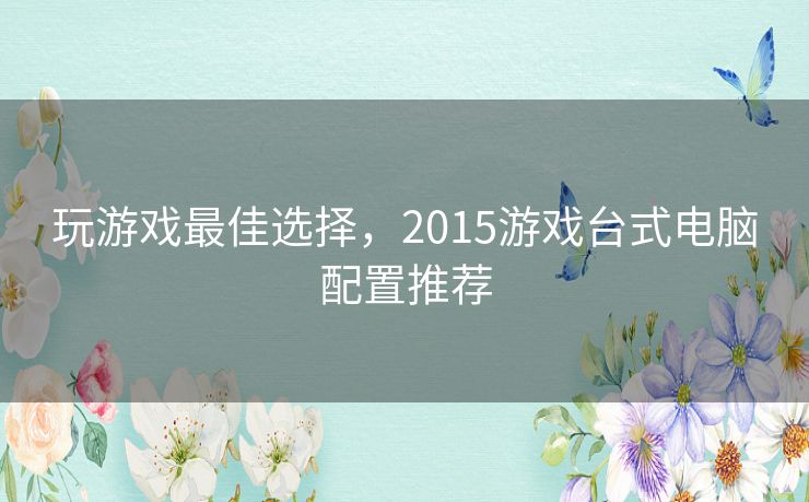 玩游戏最佳选择，2015游戏台式电脑配置推荐