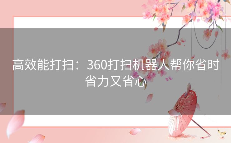 高效能打扫：360打扫机器人帮你省时省力又省心