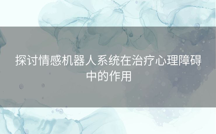 探讨情感机器人系统在治疗心理障碍中的作用