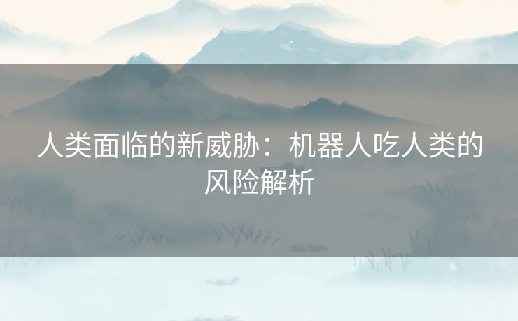 人类面临的新威胁：机器人吃人类的风险解析