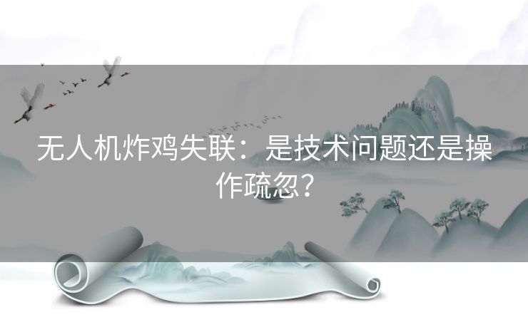 无人机炸鸡失联：是技术问题还是操作疏忽？