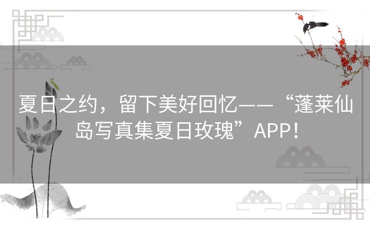 夏日之约，留下美好回忆——“蓬莱仙岛写真集夏日玫瑰”APP！
