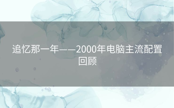 追忆那一年——2000年电脑主流配置回顾