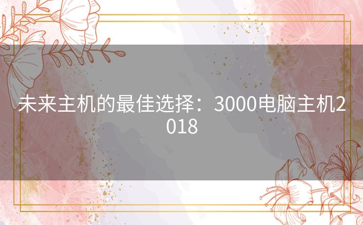 未来主机的最佳选择：3000电脑主机2018