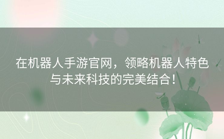 在机器人手游官网，领略机器人特色与未来科技的完美结合！