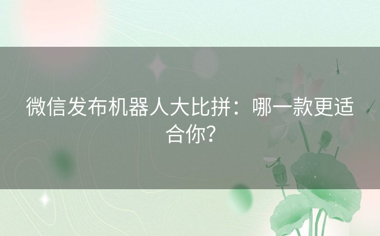 微信发布机器人大比拼：哪一款更适合你？