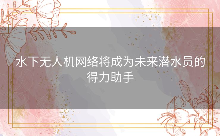 水下无人机网络将成为未来潜水员的得力助手