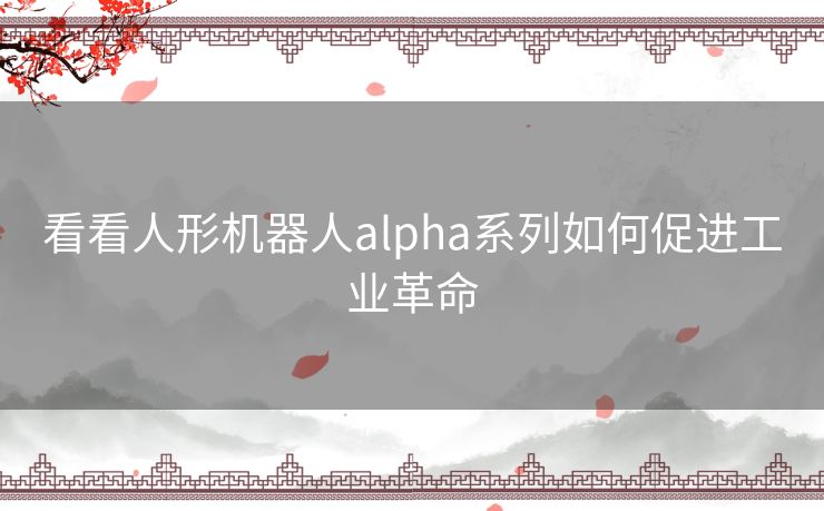 看看人形机器人alpha系列如何促进工业革命