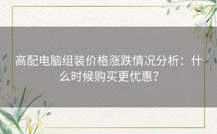 高配电脑组装价格涨跌情况分析：什么时候购买更优惠？