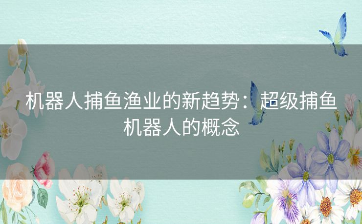 机器人捕鱼渔业的新趋势：超级捕鱼机器人的概念