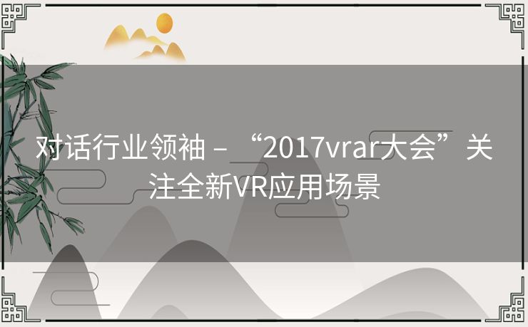 对话行业领袖 – “2017vrar大会”关注全新VR应用场景