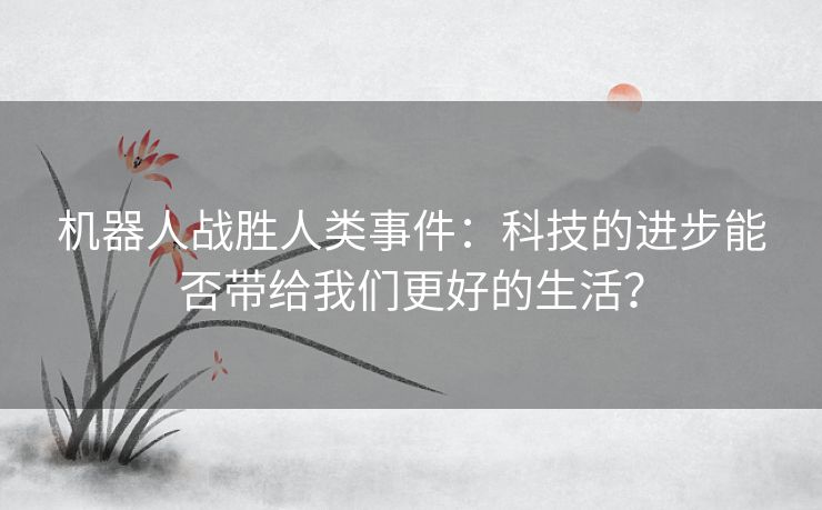 机器人战胜人类事件：科技的进步能否带给我们更好的生活？