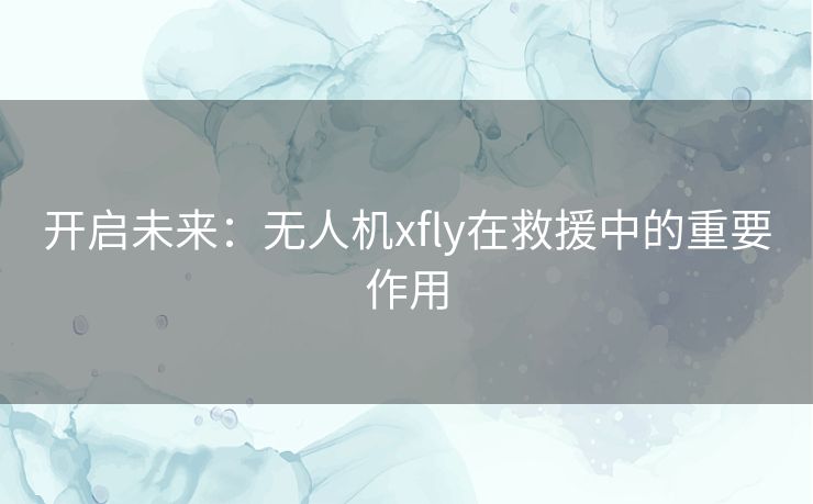 开启未来：无人机xfly在救援中的重要作用