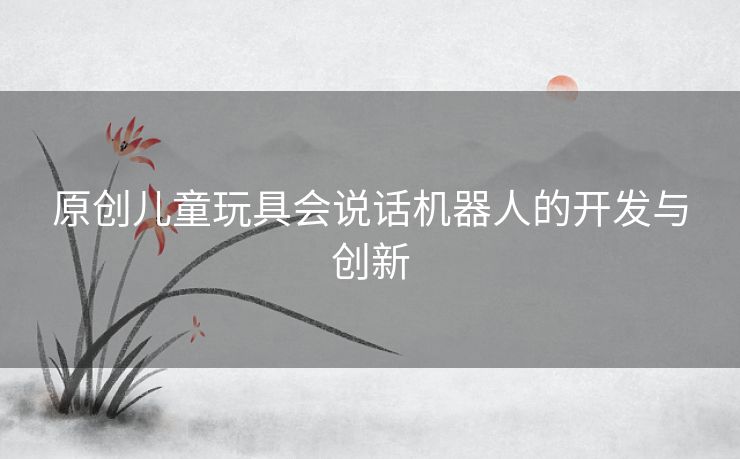 原创儿童玩具会说话机器人的开发与创新