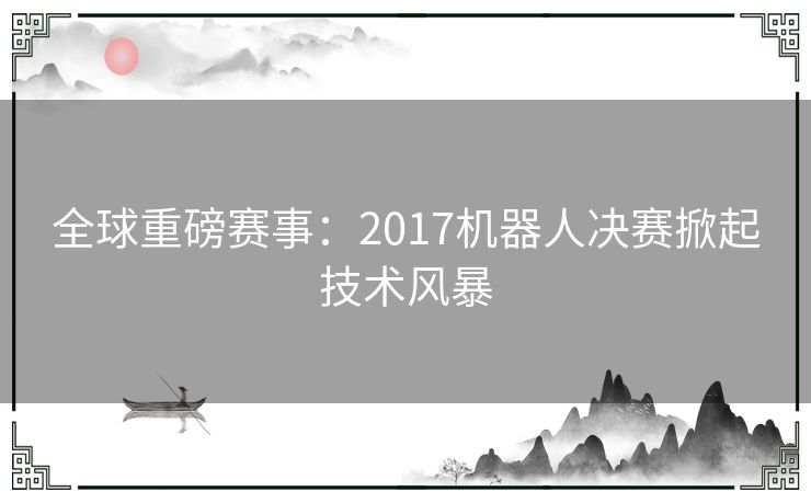 全球重磅赛事：2017机器人决赛掀起技术风暴