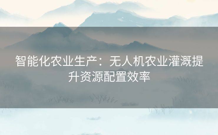 智能化农业生产：无人机农业灌溉提升资源配置效率