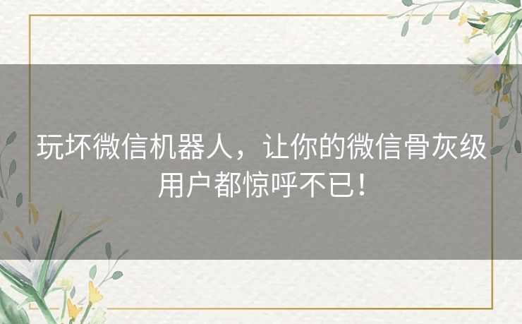 玩坏微信机器人，让你的微信骨灰级用户都惊呼不已！