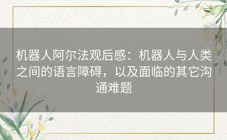 机器人阿尔法观后感：机器人与人类之间的语言障碍，以及面临的其它沟通难题