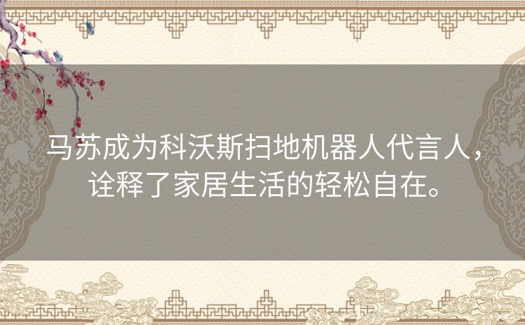 马苏成为科沃斯扫地机器人代言人，诠释了家居生活的轻松自在。