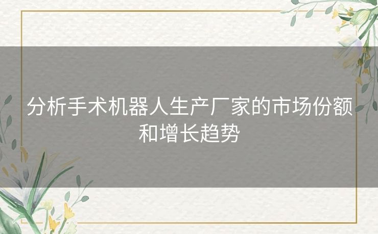 分析手术机器人生产厂家的市场份额和增长趋势