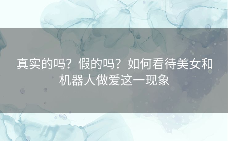 真实的吗？假的吗？如何看待美女和机器人做爱这一现象