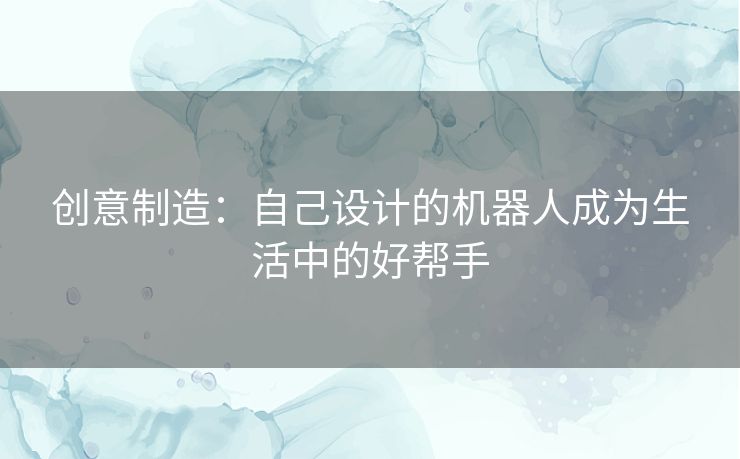 创意制造：自己设计的机器人成为生活中的好帮手