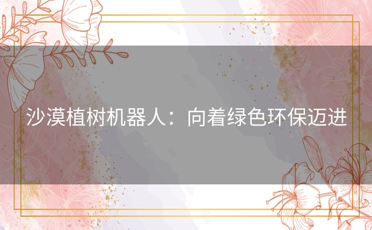 沙漠植树机器人：向着绿色环保迈进