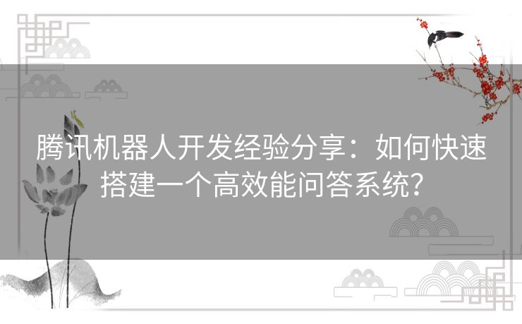 腾讯机器人开发经验分享：如何快速搭建一个高效能问答系统？