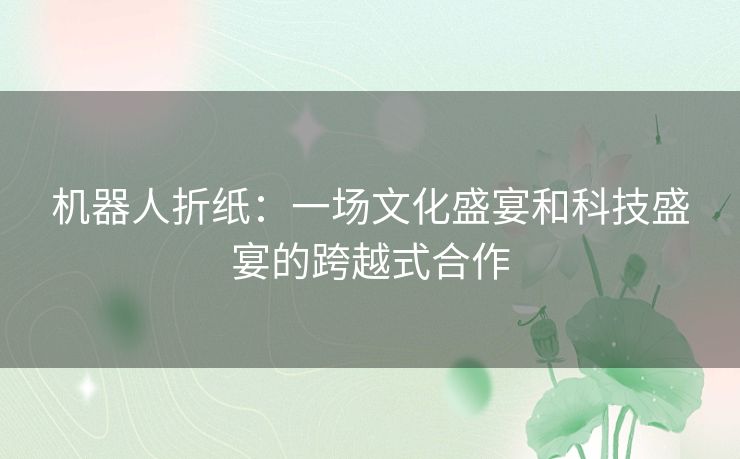 机器人折纸：一场文化盛宴和科技盛宴的跨越式合作