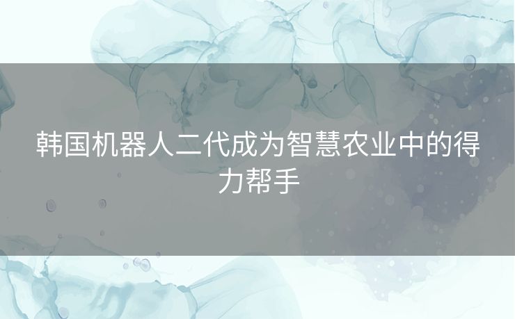 韩国机器人二代成为智慧农业中的得力帮手