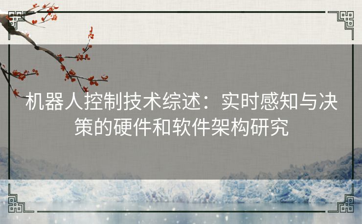 机器人控制技术综述：实时感知与决策的硬件和软件架构研究