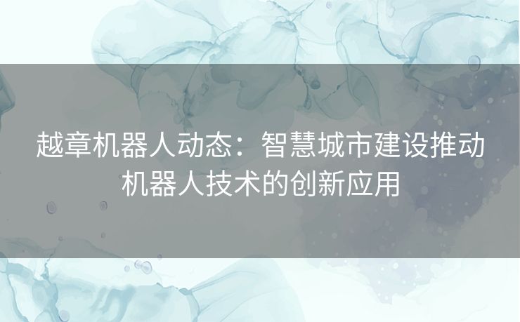 越章机器人动态：智慧城市建设推动机器人技术的创新应用