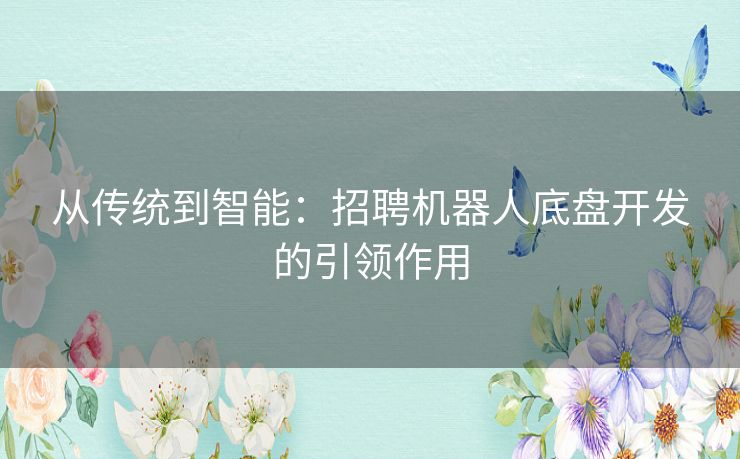 从传统到智能：招聘机器人底盘开发的引领作用