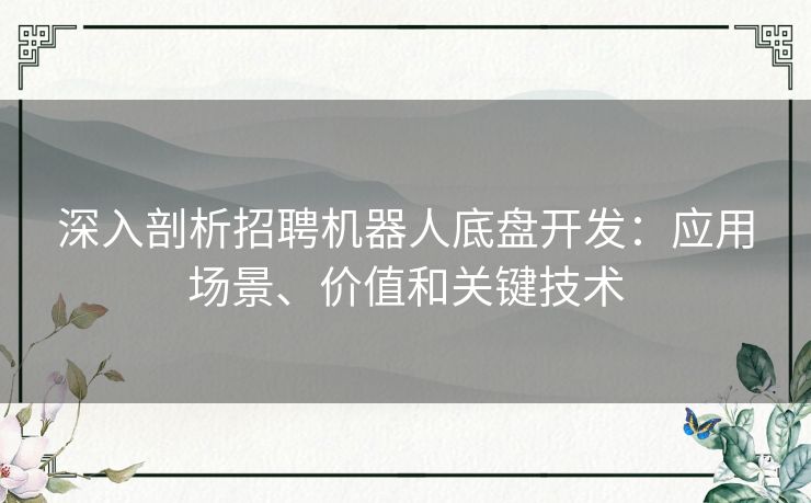 深入剖析招聘机器人底盘开发：应用场景、价值和关键技术