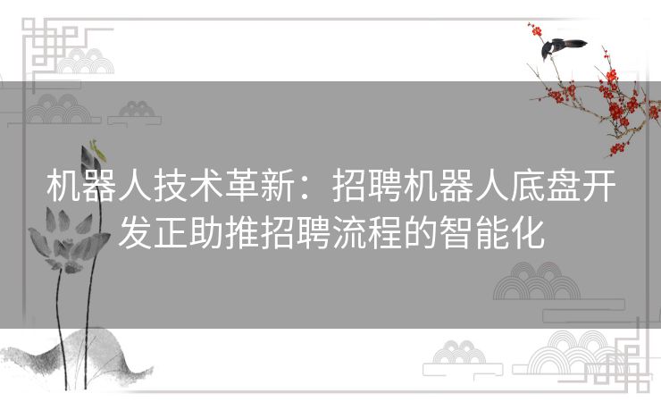 机器人技术革新：招聘机器人底盘开发正助推招聘流程的智能化