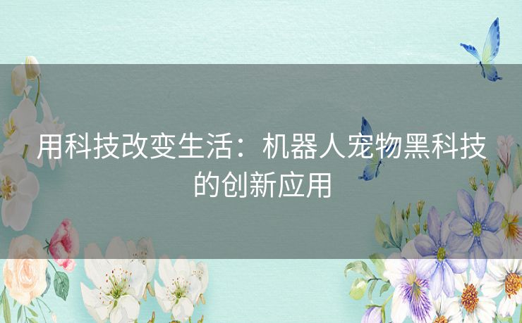 用科技改变生活：机器人宠物黑科技的创新应用