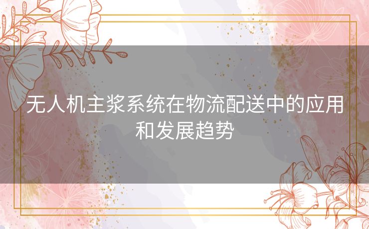 无人机主浆系统在物流配送中的应用和发展趋势