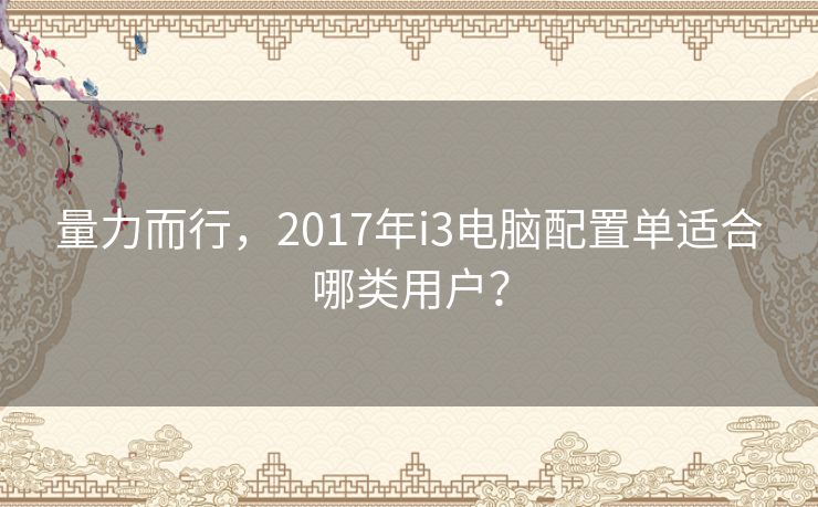 量力而行，2017年i3电脑配置单适合哪类用户？