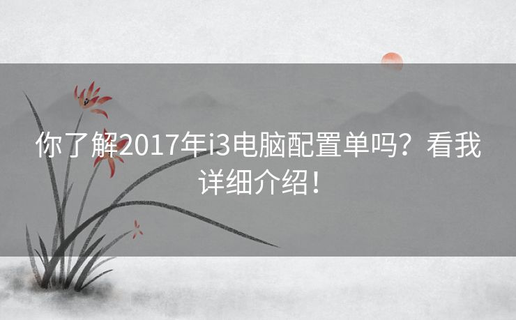 你了解2017年i3电脑配置单吗？看我详细介绍！