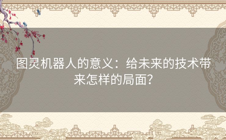 图灵机器人的意义：给未来的技术带来怎样的局面？