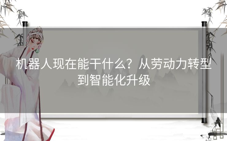 机器人现在能干什么？从劳动力转型到智能化升级