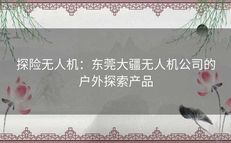 探险无人机：东莞大疆无人机公司的户外探索产品