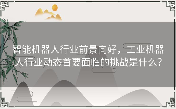 智能机器人行业前景向好，工业机器人行业动态首要面临的挑战是什么？