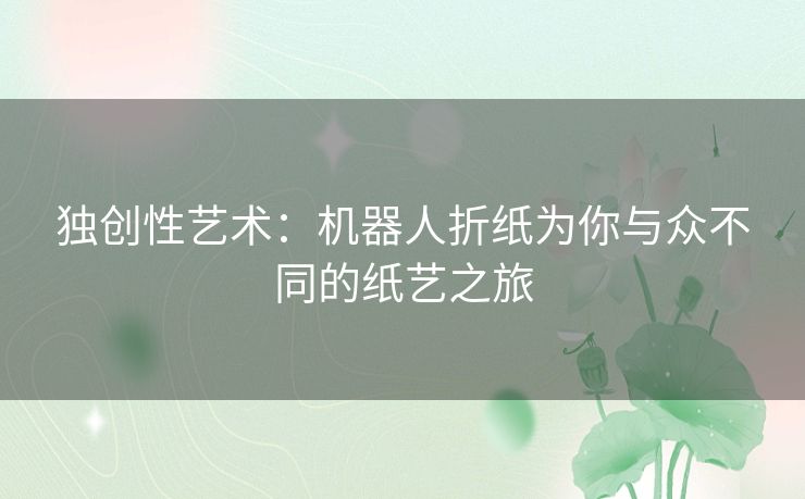 独创性艺术：机器人折纸为你与众不同的纸艺之旅